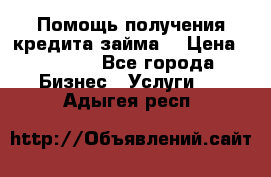 Помощь получения кредита,займа. › Цена ­ 1 000 - Все города Бизнес » Услуги   . Адыгея респ.